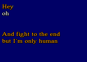 And fight to the end
but I'm only human