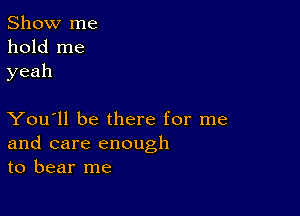 Show me
hold me
yeah

You'll be there for me
and care enough
to bear me