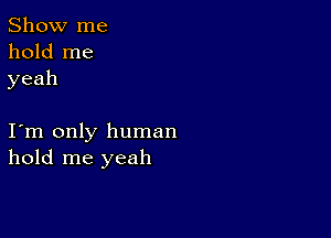 Show me
hold me
yeah

I m only human
hold me yeah