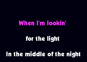 When I'm lookin'

for the light

In the middle of the night