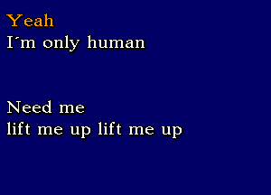 Yeah
I'm only human

Need me
lift me up lift me up