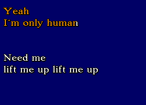 Yeah
I'm only human

Need me
lift me up lift me up