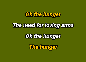 Oh the hunger

The need for roving arms

Oh the hunger

The hunger