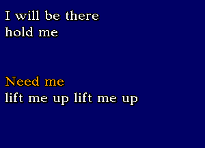 I Will be there
hold me

Need me
lift me up lift me up