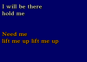 I Will be there
hold me

Need me
lift me up lift me up