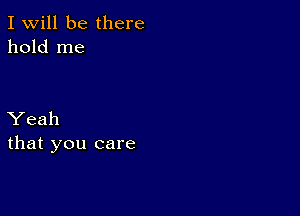 I Will be there
hold me

Yeah
that you care