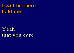 I Will be there
hold me

Yeah
that you care