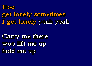 Hoo

get lonely sometimes
I get lonely yeah yeah

Carry me there
woo lift me up
hold me up