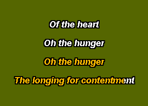 Of the heart

Oh the hunger

Oh the hunger

The longing for contenbnent