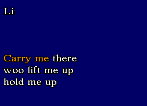 Carry me there
woo lift me up
hold me up