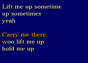 Lift me up sometime
up sometimes
yeah

Carry me there
woo lift me up
hold me up