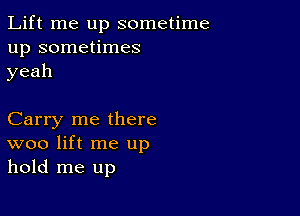 Lift me up sometime
up sometimes
yeah

Carry me there
woo lift me up
hold me up