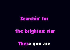 Searchin' for

the brightest star

There you are