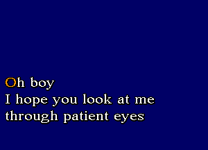 Oh boy
I hope you look at me
through patient eyes