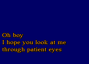 Oh boy
I hope you look at me
through patient eyes