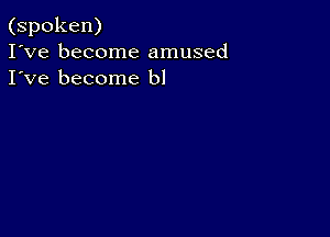 (spoken)
I've become amused
I've become bl