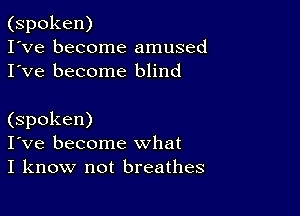 (spoken)
I've become amused
I've become blind

(spoken)
I've become what
I know not breathes