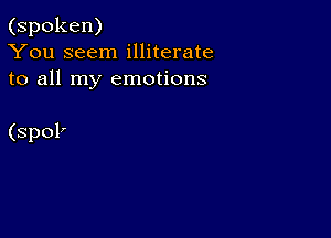 (spoken)
You seem illiterate
to all my emotions

(spoP