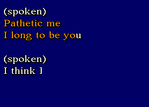 (spoken)
Pathetic me
I long to be you

(spoken)
I think 1