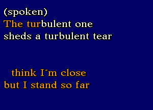 (spoken)
The turbulent one
sheds a turbulent tear

think I'm close
but I stand so far