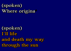 (spoken)
XVhere origina

(spoken)

I'll life

and death my way
through the sun