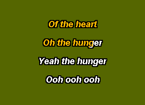 Of the heart

Oh the hunger

Yeah the hunger

Ooh ooh ooh