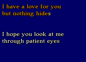 I have a love for you
but nothing hides

I hope you look at me
through patient eyes