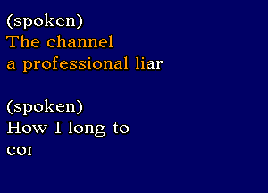 (spoken)
The channel
a professional liar

(spoken)
How I long to
cor