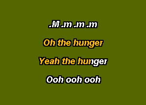 .M .m .m .m

011 the hunger

Yeah the hunger

Ooh ooh ooh