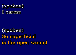 (spoken)
I caresr

(spoken)
So superficial
is the open wound