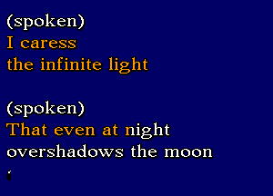 (spoken)
I caress
the infinite light

(spoken)
That even at night
overshadows the moon