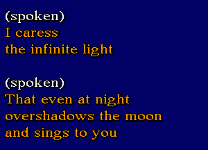 (spoken)
I caress
the infinite light

(spoken)

That even at night
overshadows the moon
and Sings to you