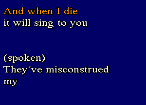 And when I die
it will sing to you

(spoken)
They've misconstrued
my