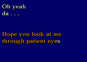 Hope you look at me
through patient eyes