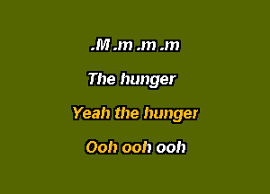 .M .m .m .m

The hunger

Yeah the hunger

Ooh ooh ooh