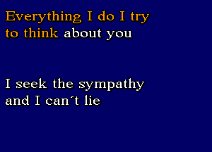 Everything I do I try
to think about you

I seek the sympathy
and I can't lie