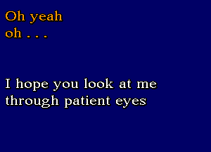 I hope you look at me
through patient eyes