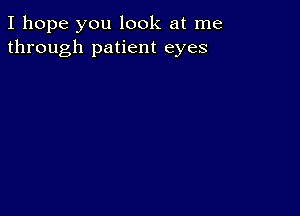 I hope you look at me
through patient eyes