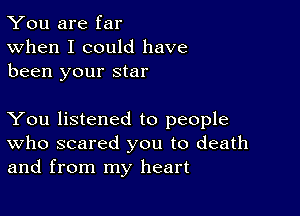 You are far
When I could have
been your star

You listened to people
who scared you to death
and from my heart