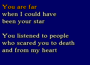 You are far
When I could have
been your star

You listened to people
who scared you to death
and from my heart