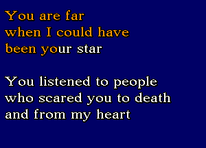 You are far
When I could have
been your star

You listened to people
who scared you to death
and from my heart