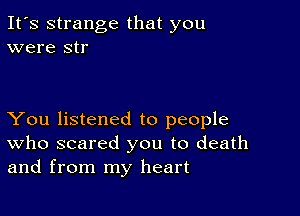 It's strange that you
were str

You listened to people
who scared you to death
and from my heart