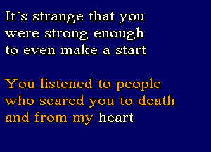 It's strange that you
were strong enough
to even make a start

You listened to people
who scared you to death
and from my heart