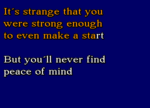 It's strange that you
were strong enough
to even make a start

But you'll never find
peace of mind