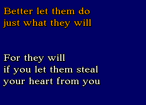 Better let them do
just what they will

For they will
if you let them steal
your heart from you