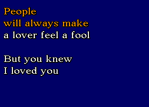 People
Will always make
a lover feel a fool

But you knew
I loved you