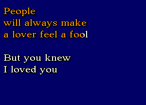 People
Will always make
a lover feel a fool

But you knew
I loved you