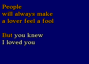 People
Will always make
a lover feel a fool

But you knew
I loved you