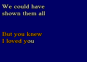 TWe could have
shown them all

But you knew
I loved you