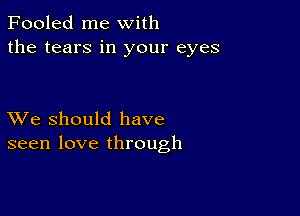 Fooled me with
the tears in your eyes

XVe should have
seen love through